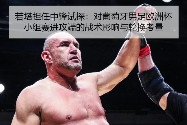 若塔担任中锋试探：对葡萄牙男足欧洲杯小组赛进攻端的战术影响与轮换考量