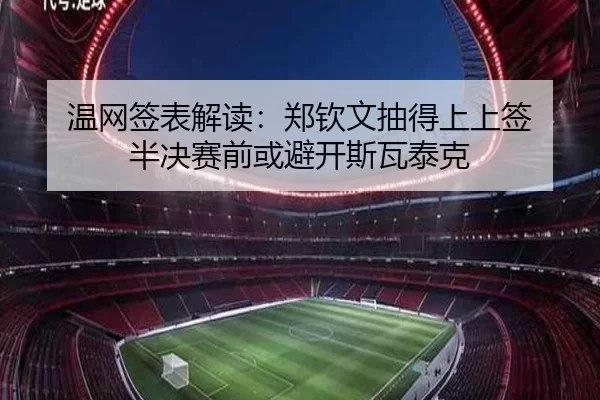 温网签表解读：郑钦文抽得上上签 半决赛前或避开斯瓦泰克