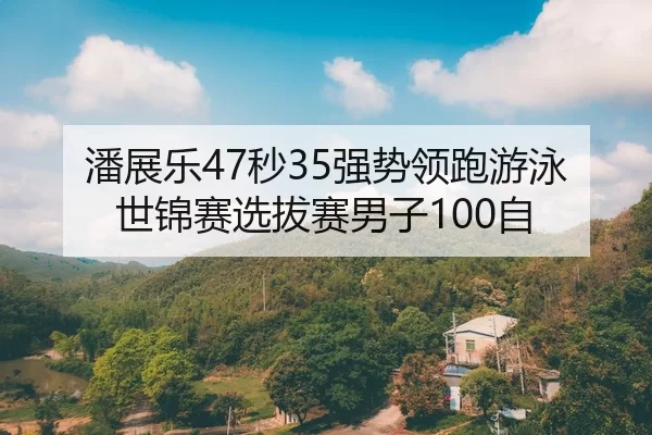 潘展乐47秒35强势领跑游泳世锦赛选拔赛男子100自