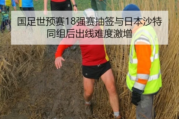 国足世预赛18强赛抽签与日本沙特同组后出线难度激增