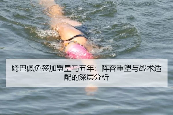 姆巴佩免签加盟皇马五年：阵容重塑与战术适配的深层分析